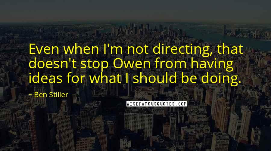 Ben Stiller Quotes: Even when I'm not directing, that doesn't stop Owen from having ideas for what I should be doing.