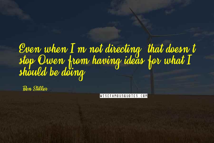 Ben Stiller Quotes: Even when I'm not directing, that doesn't stop Owen from having ideas for what I should be doing.