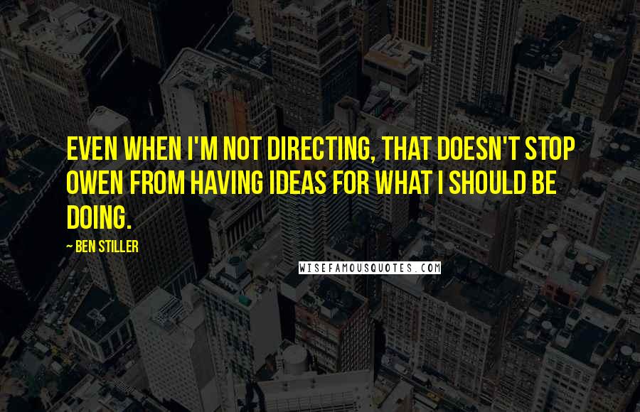 Ben Stiller Quotes: Even when I'm not directing, that doesn't stop Owen from having ideas for what I should be doing.
