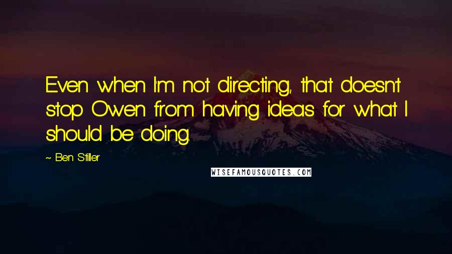Ben Stiller Quotes: Even when I'm not directing, that doesn't stop Owen from having ideas for what I should be doing.