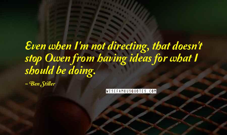Ben Stiller Quotes: Even when I'm not directing, that doesn't stop Owen from having ideas for what I should be doing.