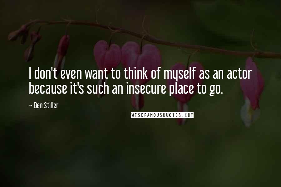 Ben Stiller Quotes: I don't even want to think of myself as an actor because it's such an insecure place to go.