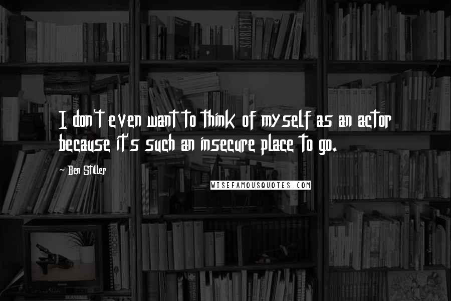 Ben Stiller Quotes: I don't even want to think of myself as an actor because it's such an insecure place to go.