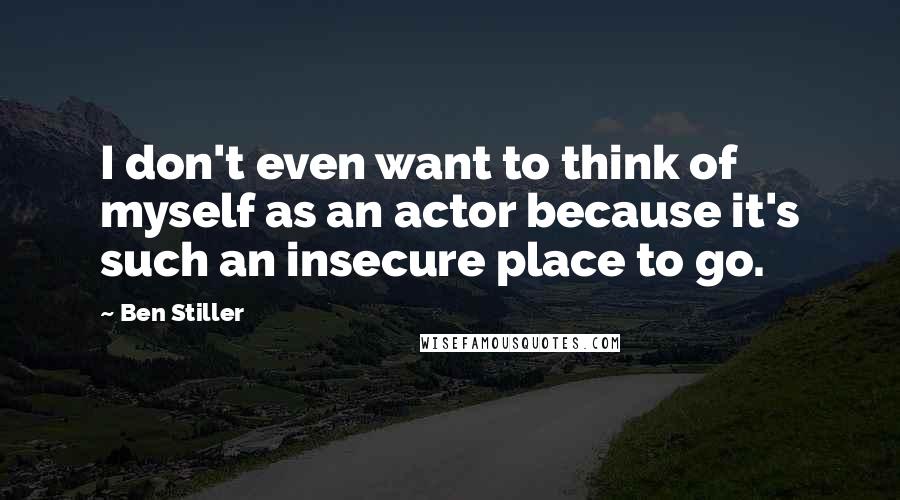 Ben Stiller Quotes: I don't even want to think of myself as an actor because it's such an insecure place to go.