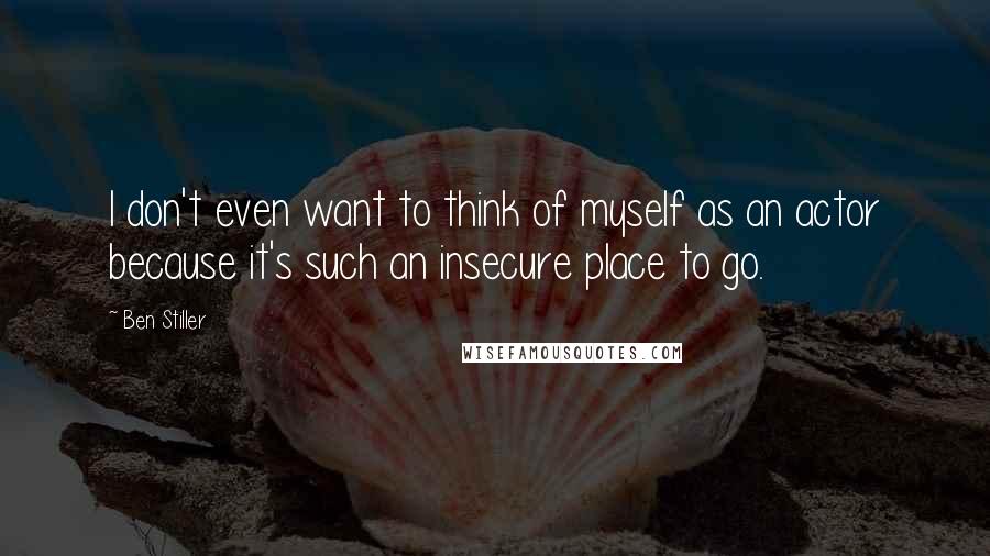 Ben Stiller Quotes: I don't even want to think of myself as an actor because it's such an insecure place to go.