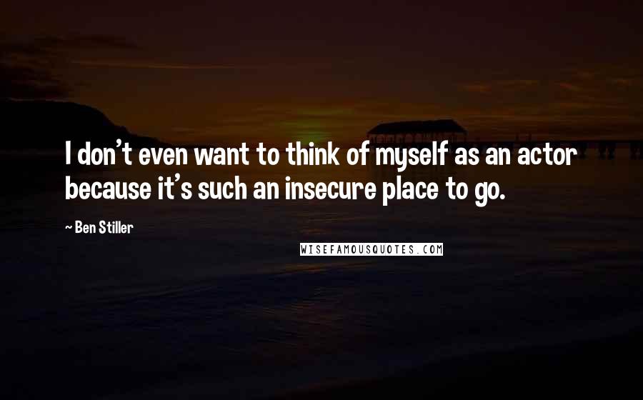 Ben Stiller Quotes: I don't even want to think of myself as an actor because it's such an insecure place to go.