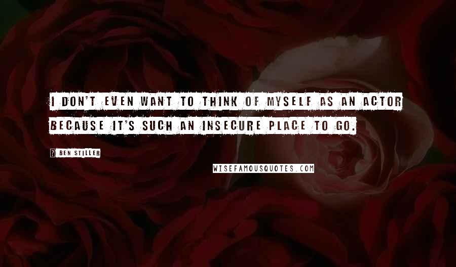 Ben Stiller Quotes: I don't even want to think of myself as an actor because it's such an insecure place to go.