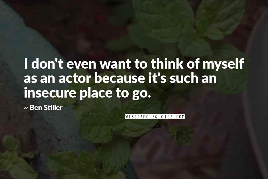 Ben Stiller Quotes: I don't even want to think of myself as an actor because it's such an insecure place to go.