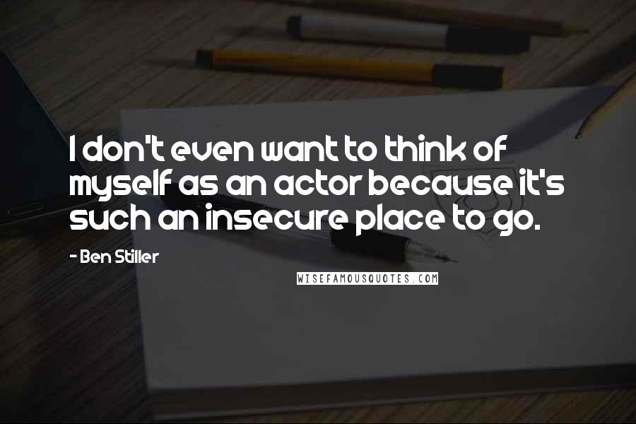 Ben Stiller Quotes: I don't even want to think of myself as an actor because it's such an insecure place to go.