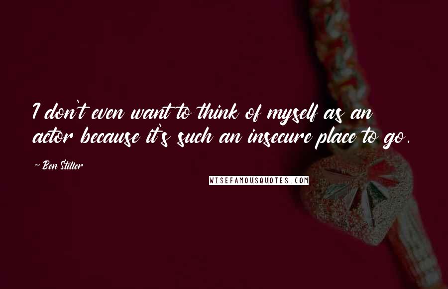 Ben Stiller Quotes: I don't even want to think of myself as an actor because it's such an insecure place to go.