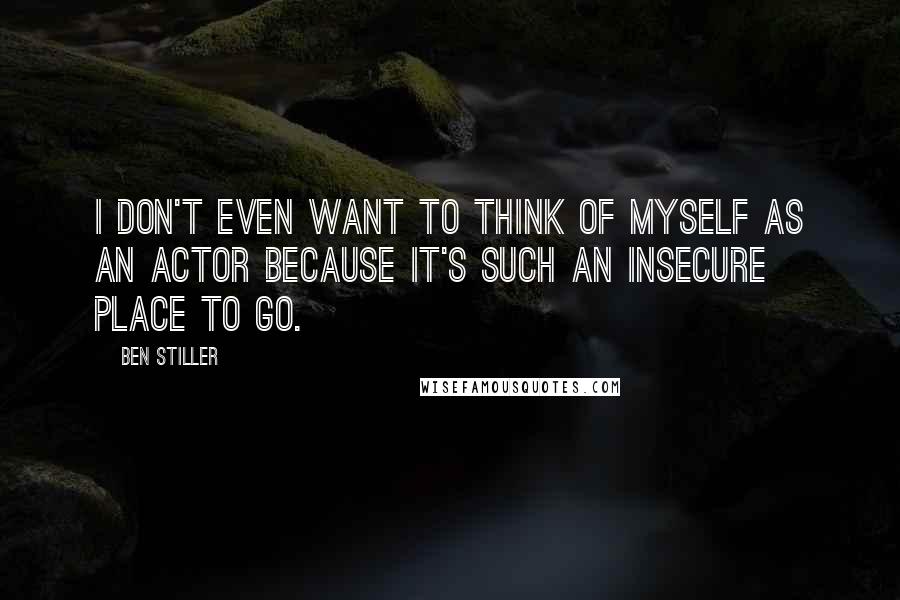 Ben Stiller Quotes: I don't even want to think of myself as an actor because it's such an insecure place to go.