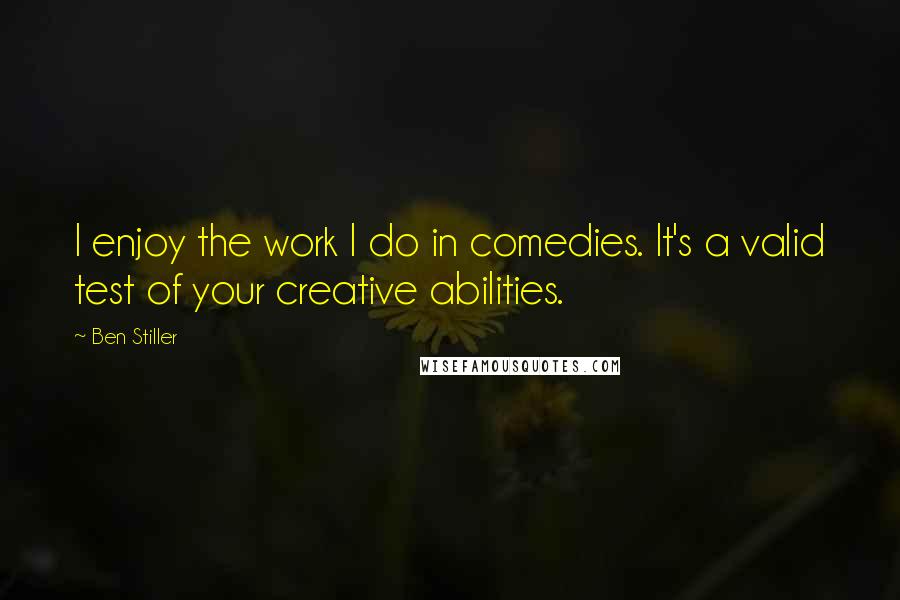 Ben Stiller Quotes: I enjoy the work I do in comedies. It's a valid test of your creative abilities.