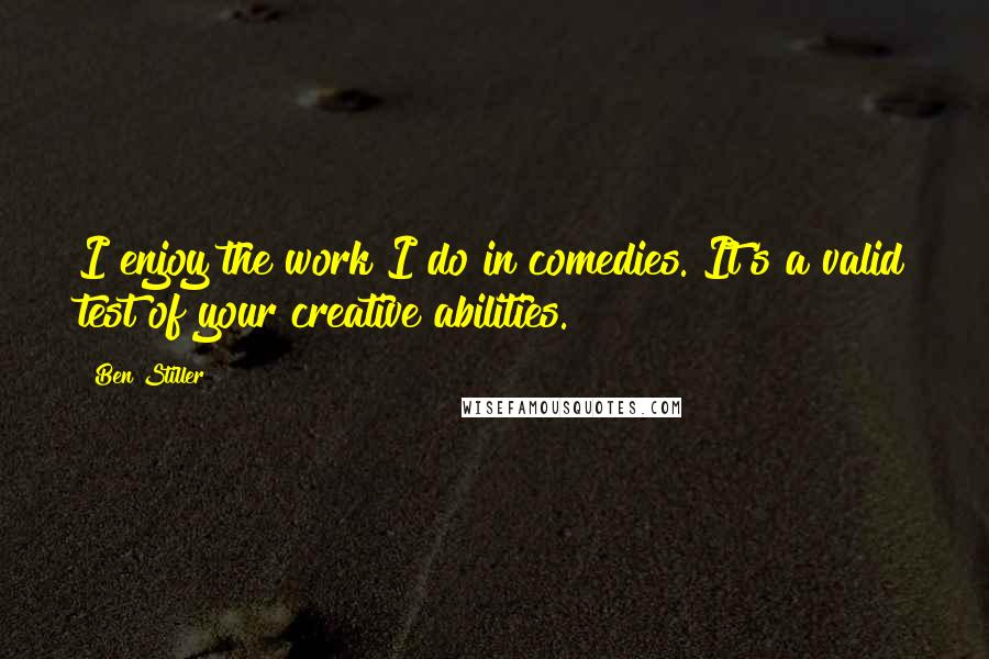 Ben Stiller Quotes: I enjoy the work I do in comedies. It's a valid test of your creative abilities.