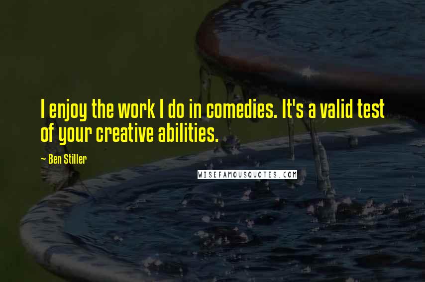 Ben Stiller Quotes: I enjoy the work I do in comedies. It's a valid test of your creative abilities.