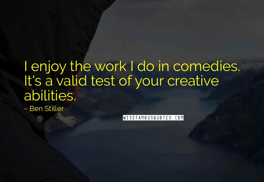 Ben Stiller Quotes: I enjoy the work I do in comedies. It's a valid test of your creative abilities.