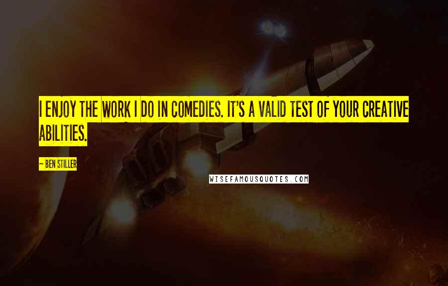 Ben Stiller Quotes: I enjoy the work I do in comedies. It's a valid test of your creative abilities.