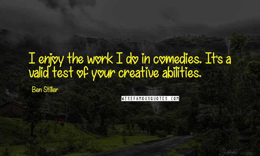 Ben Stiller Quotes: I enjoy the work I do in comedies. It's a valid test of your creative abilities.