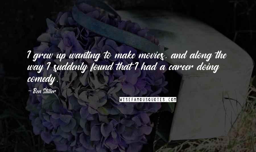 Ben Stiller Quotes: I grew up wanting to make movies, and along the way I suddenly found that I had a career doing comedy.