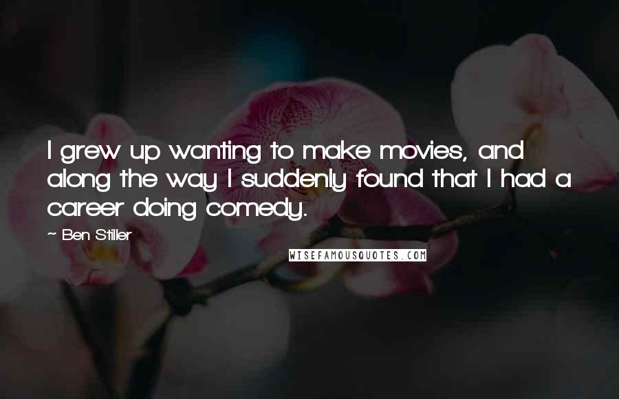 Ben Stiller Quotes: I grew up wanting to make movies, and along the way I suddenly found that I had a career doing comedy.