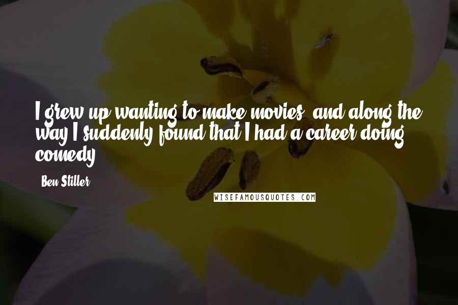 Ben Stiller Quotes: I grew up wanting to make movies, and along the way I suddenly found that I had a career doing comedy.