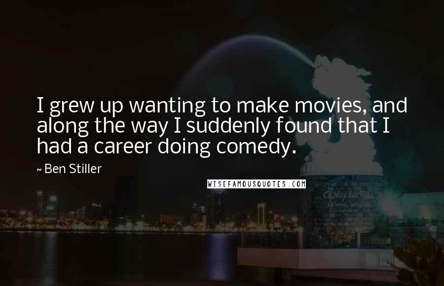 Ben Stiller Quotes: I grew up wanting to make movies, and along the way I suddenly found that I had a career doing comedy.