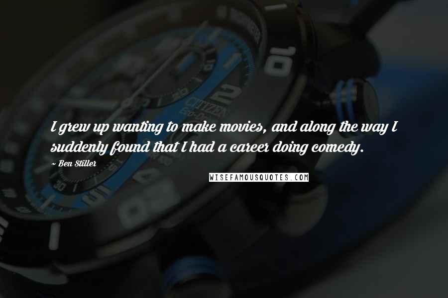 Ben Stiller Quotes: I grew up wanting to make movies, and along the way I suddenly found that I had a career doing comedy.