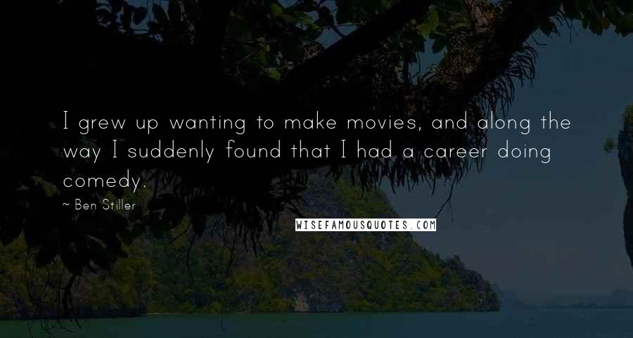 Ben Stiller Quotes: I grew up wanting to make movies, and along the way I suddenly found that I had a career doing comedy.