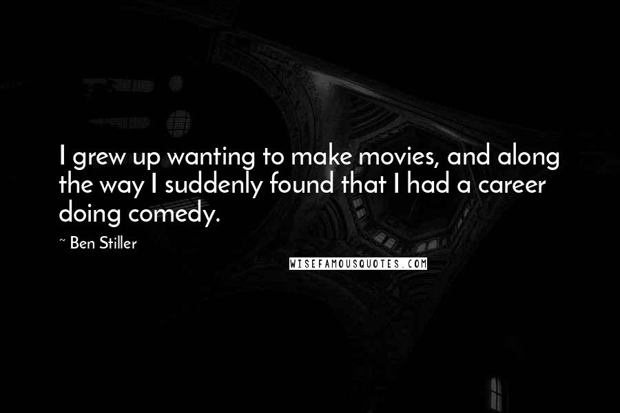 Ben Stiller Quotes: I grew up wanting to make movies, and along the way I suddenly found that I had a career doing comedy.