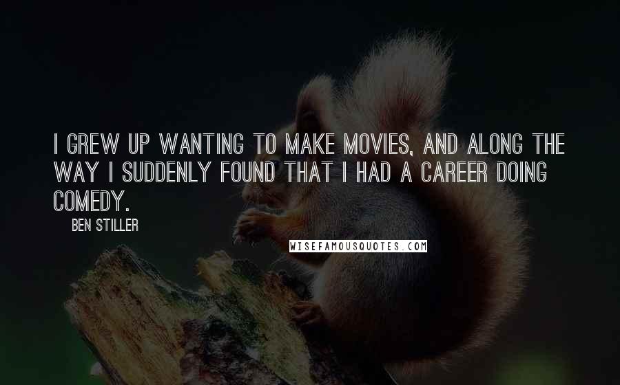 Ben Stiller Quotes: I grew up wanting to make movies, and along the way I suddenly found that I had a career doing comedy.