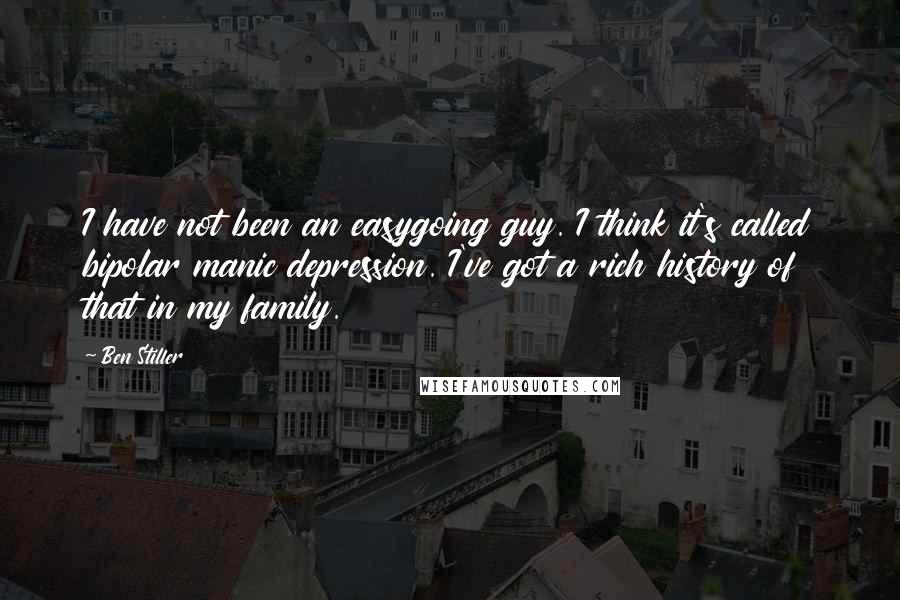 Ben Stiller Quotes: I have not been an easygoing guy. I think it's called bipolar manic depression. I've got a rich history of that in my family.