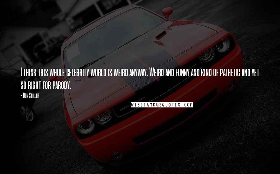 Ben Stiller Quotes: I think this whole celebrity world is weird anyway. Weird and funny and kind of pathetic and yet so right for parody.