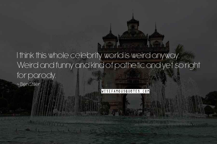 Ben Stiller Quotes: I think this whole celebrity world is weird anyway. Weird and funny and kind of pathetic and yet so right for parody.