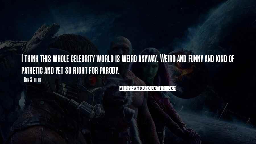 Ben Stiller Quotes: I think this whole celebrity world is weird anyway. Weird and funny and kind of pathetic and yet so right for parody.