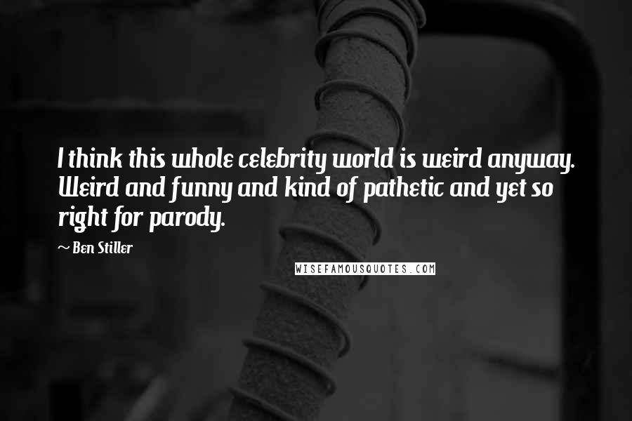 Ben Stiller Quotes: I think this whole celebrity world is weird anyway. Weird and funny and kind of pathetic and yet so right for parody.