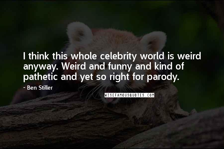 Ben Stiller Quotes: I think this whole celebrity world is weird anyway. Weird and funny and kind of pathetic and yet so right for parody.