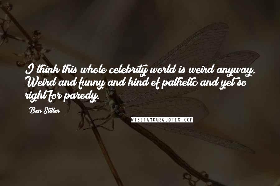 Ben Stiller Quotes: I think this whole celebrity world is weird anyway. Weird and funny and kind of pathetic and yet so right for parody.