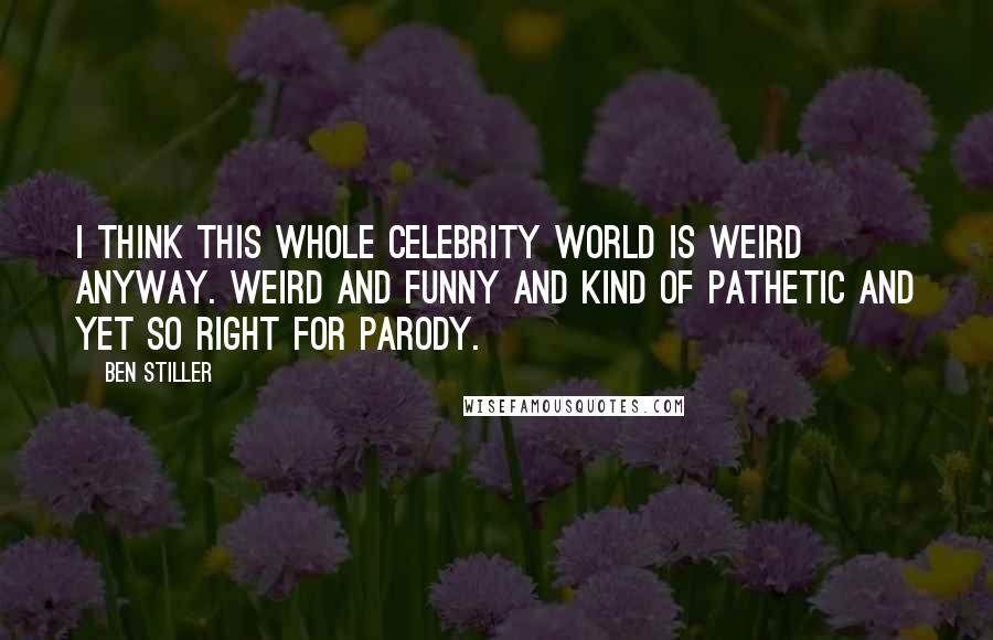 Ben Stiller Quotes: I think this whole celebrity world is weird anyway. Weird and funny and kind of pathetic and yet so right for parody.