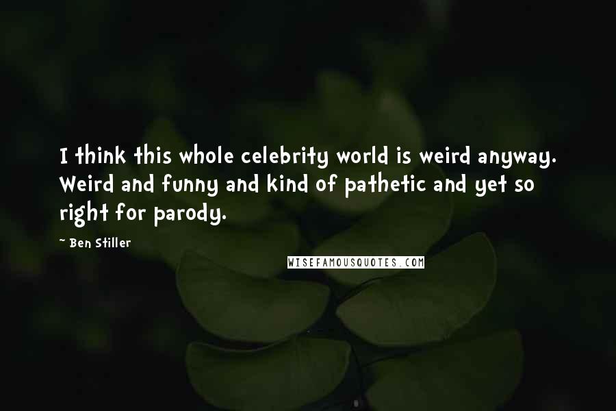 Ben Stiller Quotes: I think this whole celebrity world is weird anyway. Weird and funny and kind of pathetic and yet so right for parody.