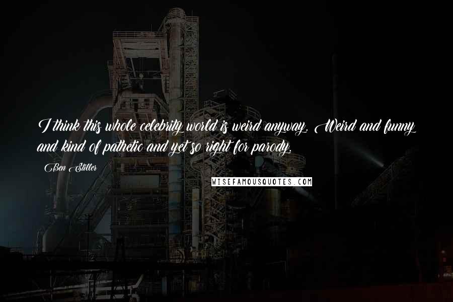 Ben Stiller Quotes: I think this whole celebrity world is weird anyway. Weird and funny and kind of pathetic and yet so right for parody.