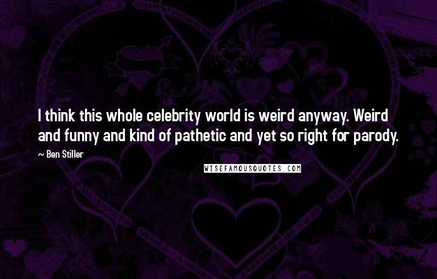 Ben Stiller Quotes: I think this whole celebrity world is weird anyway. Weird and funny and kind of pathetic and yet so right for parody.