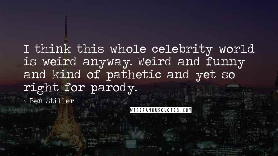 Ben Stiller Quotes: I think this whole celebrity world is weird anyway. Weird and funny and kind of pathetic and yet so right for parody.
