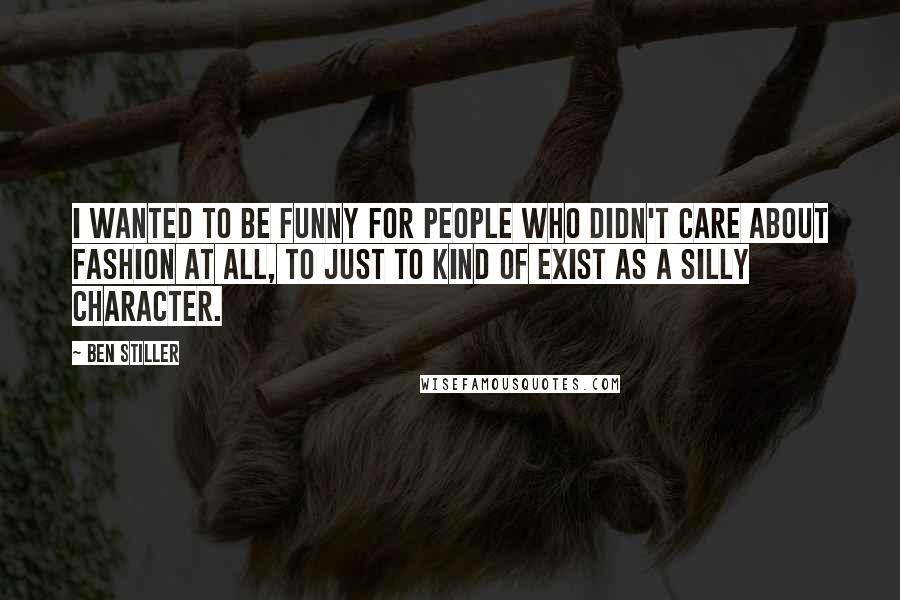 Ben Stiller Quotes: I wanted to be funny for people who didn't care about fashion at all, to just to kind of exist as a silly character.