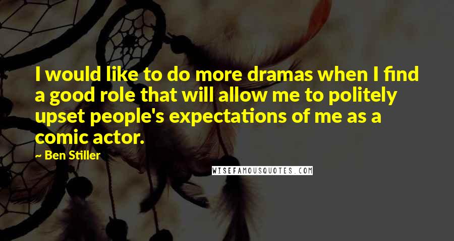 Ben Stiller Quotes: I would like to do more dramas when I find a good role that will allow me to politely upset people's expectations of me as a comic actor.