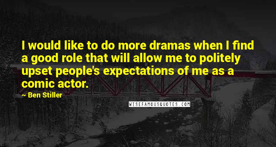 Ben Stiller Quotes: I would like to do more dramas when I find a good role that will allow me to politely upset people's expectations of me as a comic actor.