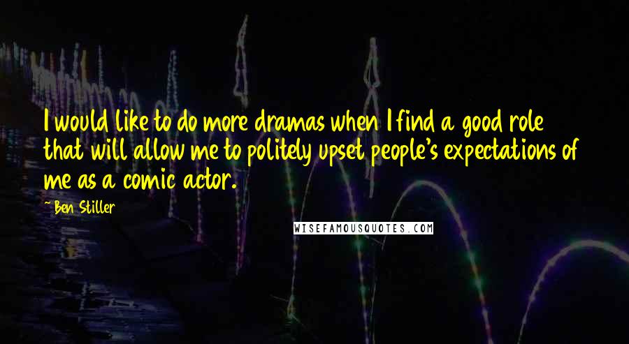 Ben Stiller Quotes: I would like to do more dramas when I find a good role that will allow me to politely upset people's expectations of me as a comic actor.