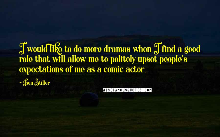 Ben Stiller Quotes: I would like to do more dramas when I find a good role that will allow me to politely upset people's expectations of me as a comic actor.