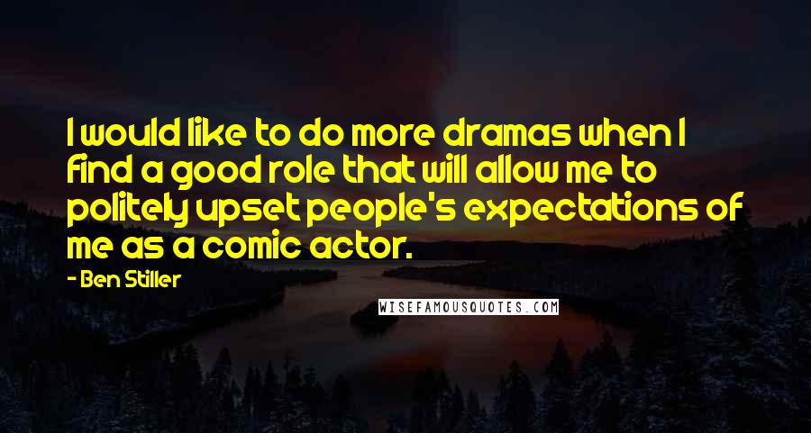 Ben Stiller Quotes: I would like to do more dramas when I find a good role that will allow me to politely upset people's expectations of me as a comic actor.