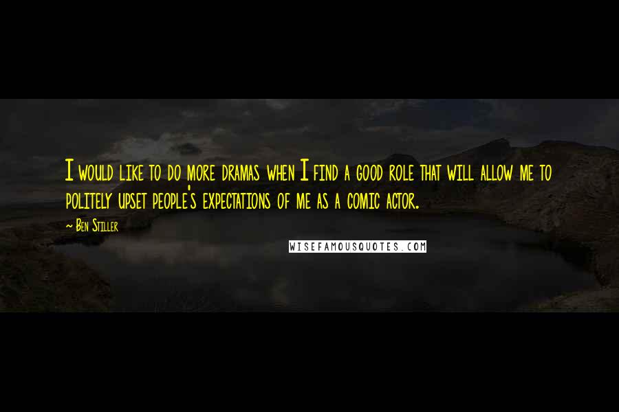 Ben Stiller Quotes: I would like to do more dramas when I find a good role that will allow me to politely upset people's expectations of me as a comic actor.