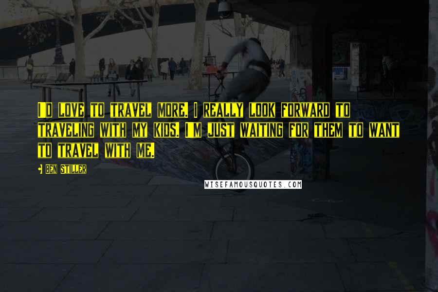 Ben Stiller Quotes: I'd love to travel more. I really look forward to traveling with my kids. I'm just waiting for them to want to travel with me.