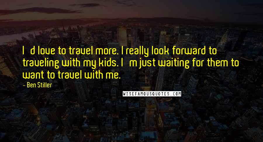 Ben Stiller Quotes: I'd love to travel more. I really look forward to traveling with my kids. I'm just waiting for them to want to travel with me.